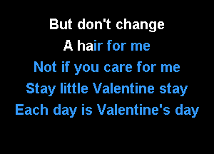 But don't change
A hair for me
Not if you care for me

Stay little Valentine stay
Each day is Valentine's day