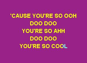 'CAUSE YOU'RE SO 00H
D00 D00
YOU'RE SO AHH

000 000
YOU'RE SO COOL