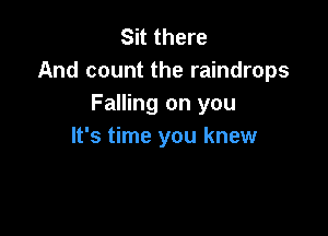 Sit there
And count the raindrops
Falling on you

It's time you knew