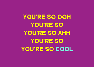 YOU'RE SO OOH
YOU'RE SO
YOU'RE SO AHH

YOU'RE SO
YOU'RE SO COOL