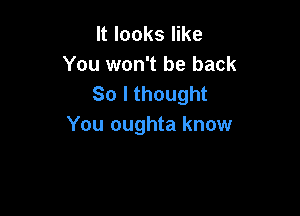 It looks like
You won't be back
So I thought

You oughta know