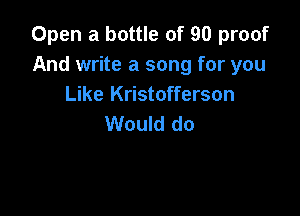 Open a bottle of 90 proof
And write a song for you
Like Kristofferson

Would do