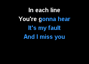 In each line
You're gonna hear
It's my fault

And I miss you