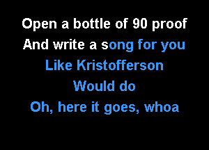 Open a bottle of 90 proof
And write a song for you
Like Kristofferson

Would do
Oh, here it goes, whoa