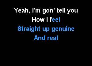 Yeah, I'm gon' tell you
How I feel
Straight up genuine

And real