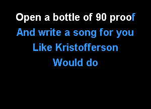 Open a bottle of 90 proof
And write a song for you
Like Kristofferson

Would do