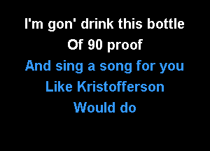 I'm gon' drink this bottle
0f 90 proof
And sing a song for you

Like Kristofferson
Would do