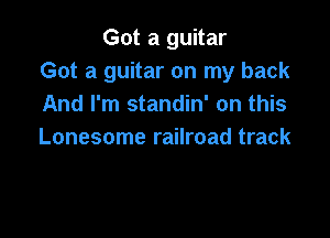 Got a guitar
Got a guitar on my back
And I'm standin' on this

Lonesome railroad track