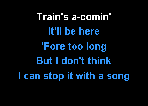 Train's a-comin'
It'll be here
'Fore too long

But I don't think
I can stop it with a song