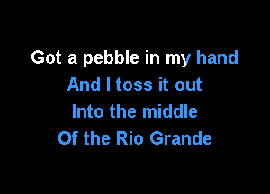 Got a pebble in my hand
And I toss it out

Into the middle
Of the Rio Grande