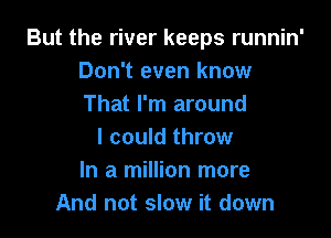 But the river keeps runnin'
Don't even know
That I'm around

I could throw
In a million more
And not slow it down