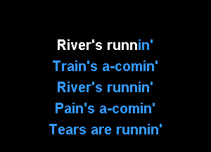 River's runnin'
Train's a-comin'

River's runnin'
Pain's a-comin'
Tears are runnin'