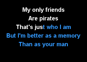 My only friends
Are pirates
That's just who I am

But I'm better as a memory
Than as your man