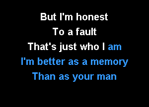 But I'm honest
To a fault
That's just who I am

I'm better as a memory
Than as your man