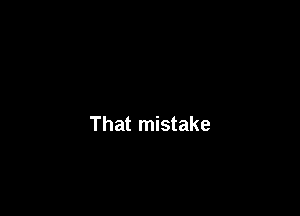 That mistake