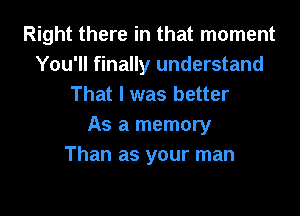 Right there in that moment
You'll finally understand
That I was better

As a memory
Than as your man