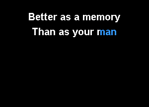 Better as a memory
Than as your man