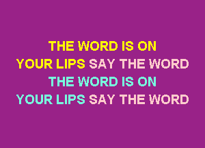 THE WORD IS ON
YOUR LIPS SAY THE WORD
THE WORD IS ON
YOUR LIPS SAY THE WORD