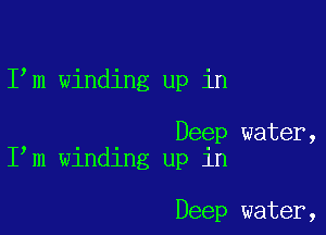 I m winding up in

Deep water,
I m winding up in

Deep water,