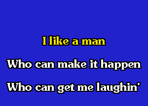 I like a man
Who can make it happen

Who can get me laughin'