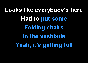 Looks like everybody's here
Had to put some
Folding chairs

In the vestibule
Yeah, it's getting full