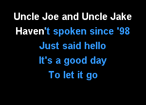 Uncle Joe and Uncle Jake
Haven't spoken since '98
Just said hello

It's a good day
To let it go