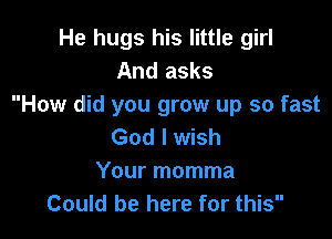 He hugs his little girl
And asks
How did you grow up so fast

God I wish
Your momma
Could be here for this