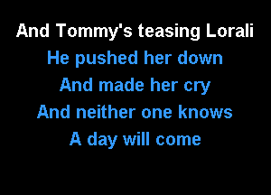 And Tommy's teasing Lorali
He pushed her down
And made her cry

And neither one knows
A day will come