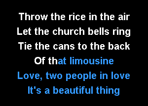 Throw the rice in the air
Let the church bells ring
Tie the cans to the back
Of that limousine
Love, two people in love
It's a beautiful thing