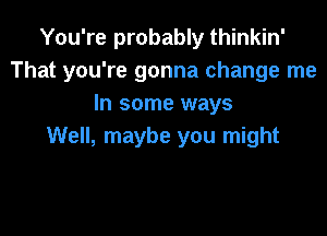 You're probably thinkin'
That you're gonna change me
In some ways

Well, maybe you might