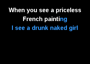 When you see a priceless
French painting
I see a drunk naked girl