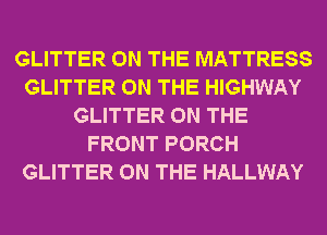 GLITTER ON THE MATTRESS
GLITTER ON THE HIGHWAY
GLITTER ON THE
FRONT PORCH
GLITTER ON THE HALLWAY