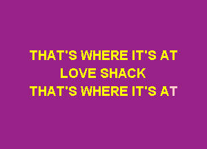 THAT'S WHERE IT'S AT
LOVE SHACK

THAT'S WHERE IT'S AT