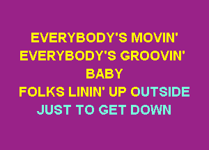 EVERYBODY'S MOVIN'
EVERYBODY'S GROOVIN'
BABY
FOLKS LININ' UP OUTSIDE
JUST TO GET DOWN