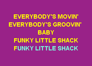 EVERYBODY'S MOVIN'
EVERYBODY'S GROOVIN'
BABY
FUNKY LITTLE SHACK
FUNKY LITTLE SHACK