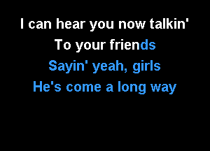 I can hear you now talkin'
To your friends
Sayin' yeah, girls

He's come a long way