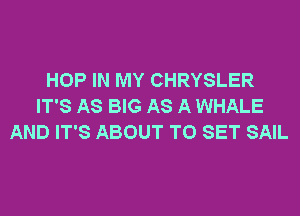 HOP IN MY CHRYSLER
IT'S AS BIG AS A WHALE
AND IT'S ABOUT TO SET SAIL
