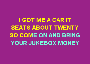 I GOT ME A CAR IT
SEATS ABOUT TWENTY
SO COME ON AND BRING
YOUR JUKEBOX MONEY