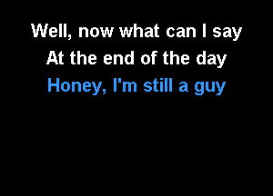 Well, now what can I say
At the end of the day
Honey, I'm still a guy