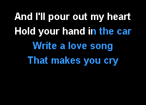 And I'll pour out my heart
Hold your hand in the car
Write a love song

That makes you cry