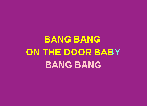 BANG BANG
ON THE DOOR BABY

BANG BANG