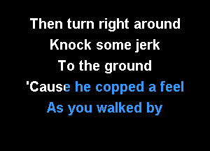 Then turn right around
Knock some jerk
To the ground

'Cause he copped a feel
As you walked by