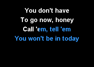 You don't have
To go now, honey
Call 'em, tell 'em

You won't be in today