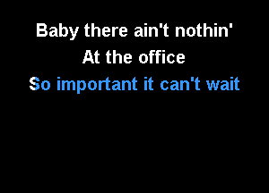 Baby there ain't nothin'
At the office
So important it can't wait