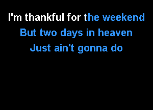I'm thankful for the weekend
But two days in heaven
Just ain't gonna do