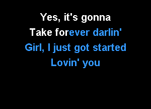 Yes, it's gonna
Take forever darlin'
Girl, ljust got started

Lovin' you