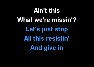 Ain't this
What we're missin'?
Let's just stop

All this resistin'
And give in