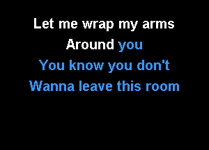 Let me wrap my arms
Around you
You know you don't

Wanna leave this room