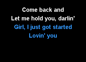 Come back and
Let me hold you, darlin'
Girl, ljust got started

Lovin' you