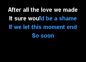 After all the love we made
It sure would be a shame
If we let this moment end

80 soon